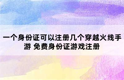 一个身份证可以注册几个穿越火线手游 免费身份证游戏注册